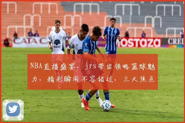 NBA直播盛宴，jrs带你领略篮球魅力，精彩瞬间不容错过，三大焦点，不容错过