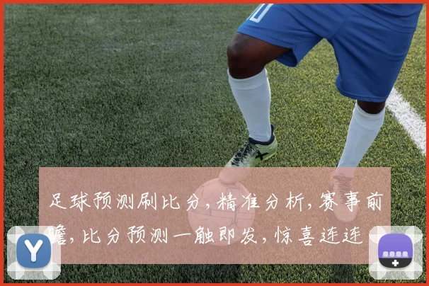 足球预测刷比分,精准分析,赛事前瞻,比分预测一触即发,惊喜连连