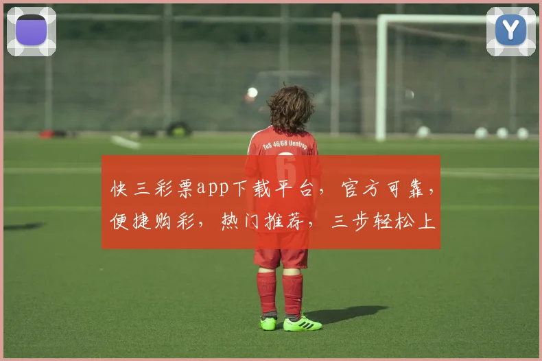 快三彩票app下载平台，官方可靠，便捷购彩，热门推荐，三步轻松上手
