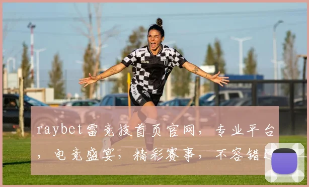 raybet雷竞技首页官网，专业平台，电竞盛宴，精彩赛事，不容错过，尽在raybet雷竞技官网