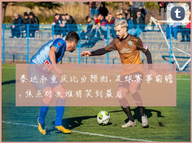 泰达和重庆比分预测,足球赛事前瞻,焦点对决谁将笑到最后