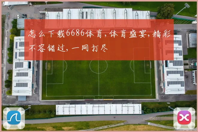 怎么下载6686体育,体育盛宴,精彩不容错过,一网打尽