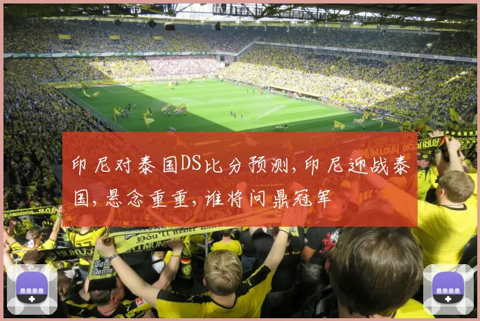 印尼对泰国DS比分预测,印尼迎战泰国,悬念重重,谁将问鼎冠军