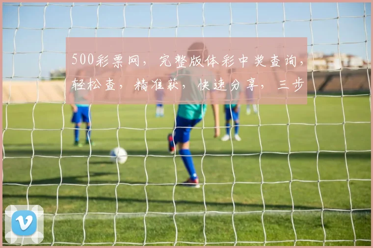 500彩票网，完整版体彩中奖查询，轻松查，精准获，快速分享，三步走