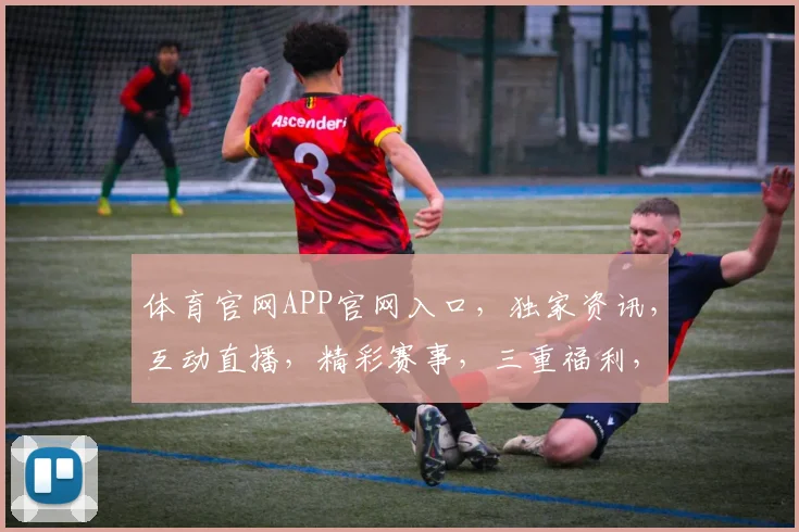 体育官网APP官网入口，独家资讯，互动直播，精彩赛事，三重福利，一网打尽