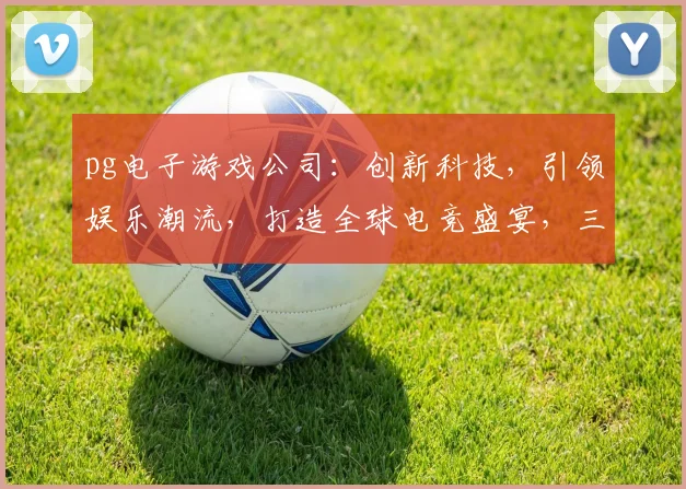 pg电子游戏公司：创新科技，引领娱乐潮流，打造全球电竞盛宴，三大亮点，不容错过
