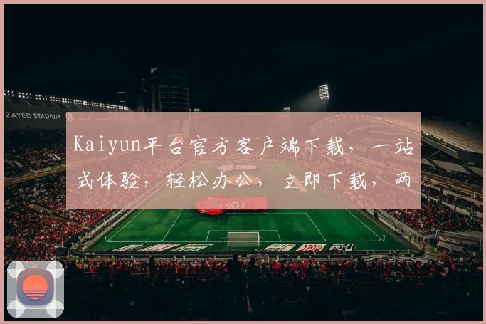 Kaiyun平台官方客户端下载，一站式体验，轻松办公，立即下载，两大亮点不容错过