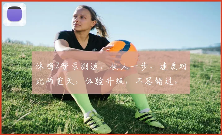 沐鸣2登录测速，快人一步，速度对比两重天，体验升级，不容错过，一测便知