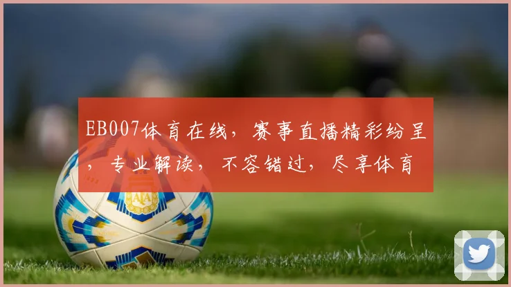 EB007体育在线，赛事直播精彩纷呈，专业解读，不容错过，尽享体育盛宴