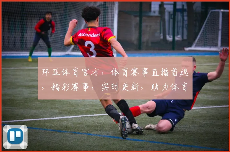 环亚体育官方，体育赛事直播首选，精彩赛事，实时更新，助力体育迷畅享激情