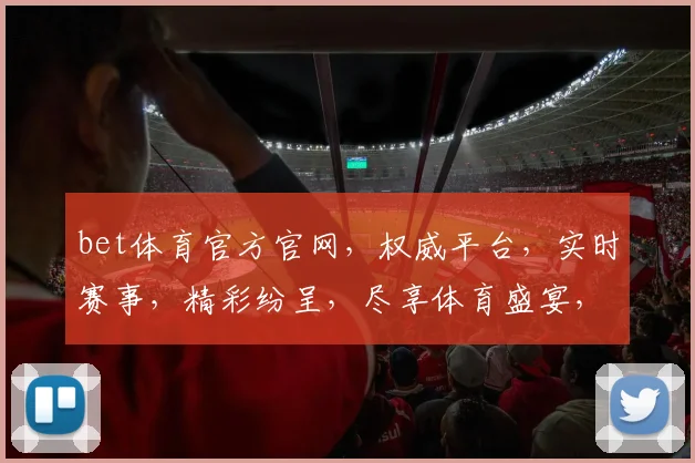 bet体育官方官网，权威平台，实时赛事，精彩纷呈，尽享体育盛宴，安全可靠，必看首选