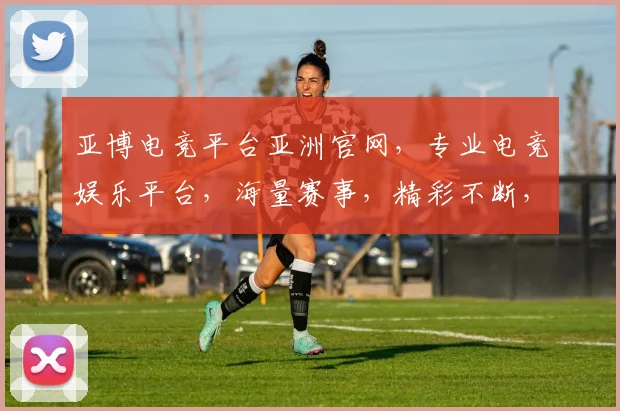 亚博电竞平台亚洲官网，专业电竞娱乐平台，海量赛事，精彩不断，尽享电竞乐趣，三重优惠等你来
