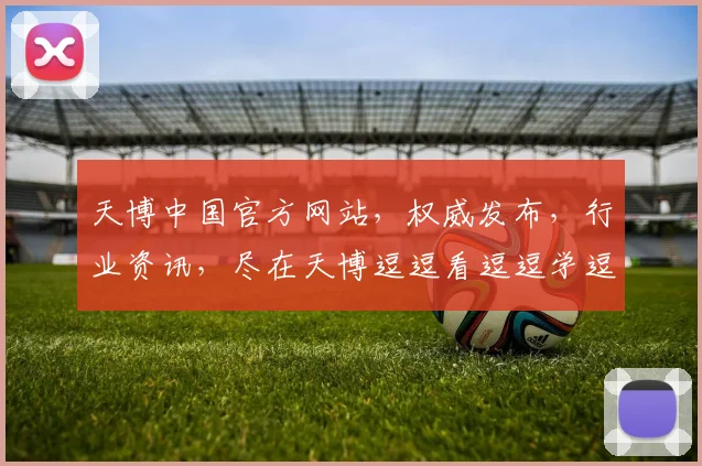 天博中国官方网站，权威发布，行业资讯，尽在天博逗逗看逗逗学逗逗用