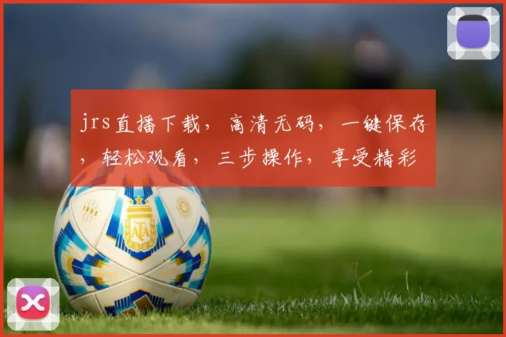 jrs直播下载，高清无码，一键保存，轻松观看，三步操作，享受精彩赛事，不容错过，快来体验