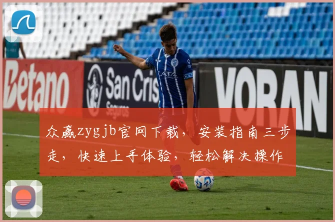 众赢zygjb官网下载，安装指南三步走，快速上手体验，轻松解决操作难题，助力高效办公三，三，三