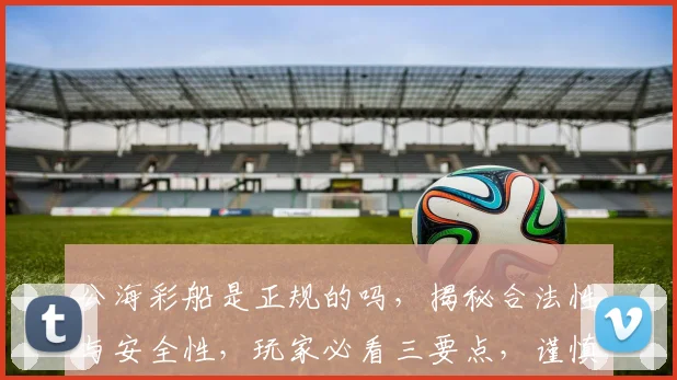 公海彩船是正规的吗，揭秘合法性与安全性，玩家必看三要点，谨慎选择