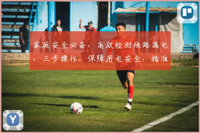 家庭安全必备，高效检测线路漏电，三步操作，保障用电安全，精准无误。