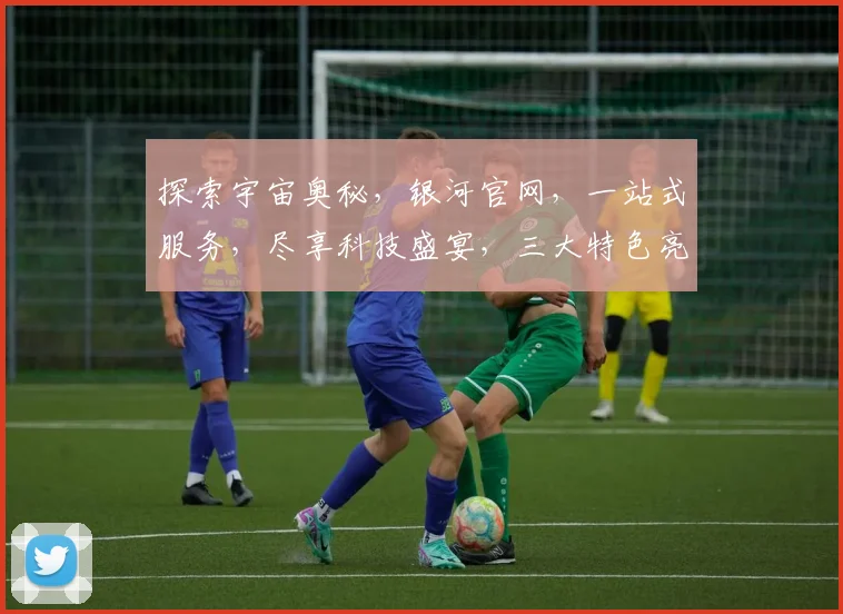 探索宇宙奥秘，银河官网，一站式服务，尽享科技盛宴，三大特色亮点，不容错过