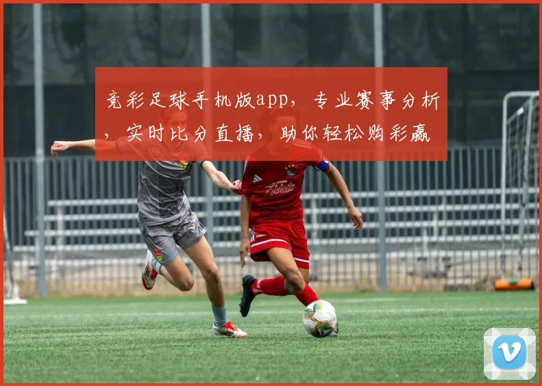 竞彩足球手机版app，专业赛事分析，实时比分直播，助你轻松购彩赢大奖，不容错过