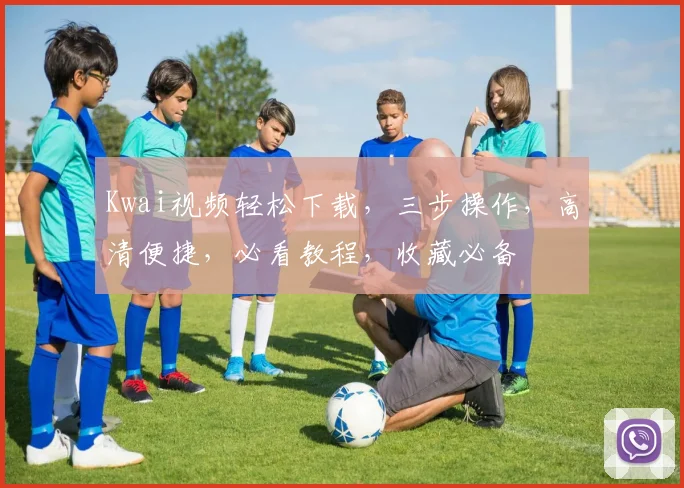Kwai视频轻松下载，三步操作，高清便捷，必看教程，收藏必备