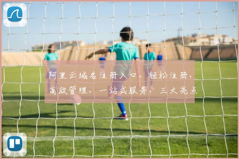 阿里云域名注册入口，轻松注册，高效管理，一站式服务，三大亮点不容错过